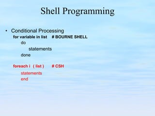 Shell Programming Conditional Processing for variable in list  # BOURNE SHELL do  statements  done foreach i   ( list ) # CSH statements end 
