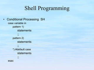 Shell Programming Conditional Processing  SH case variable in pattern 1) statements ;; pattern 2) statements ;; *) #default case statements ;; esac 