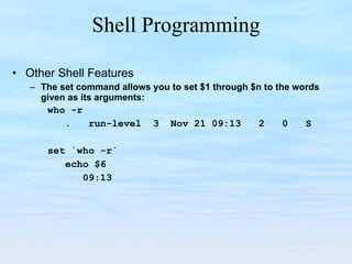 Shell Programming Other Shell Features The set command allows you to set $1 through $n to the words given as its arguments: who -r .  run-level  3  Nov 21 09:13  2  0  S set `who -r` echo $6 09:13 