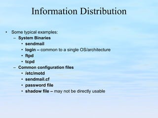 Information Distribution Some typical examples: System Binaries  sendmail login –  common to a single OS/architecture ftpd tcpd Common configuration files /etc/motd sendmail.cf password file shadow file –  may not be directly usable 