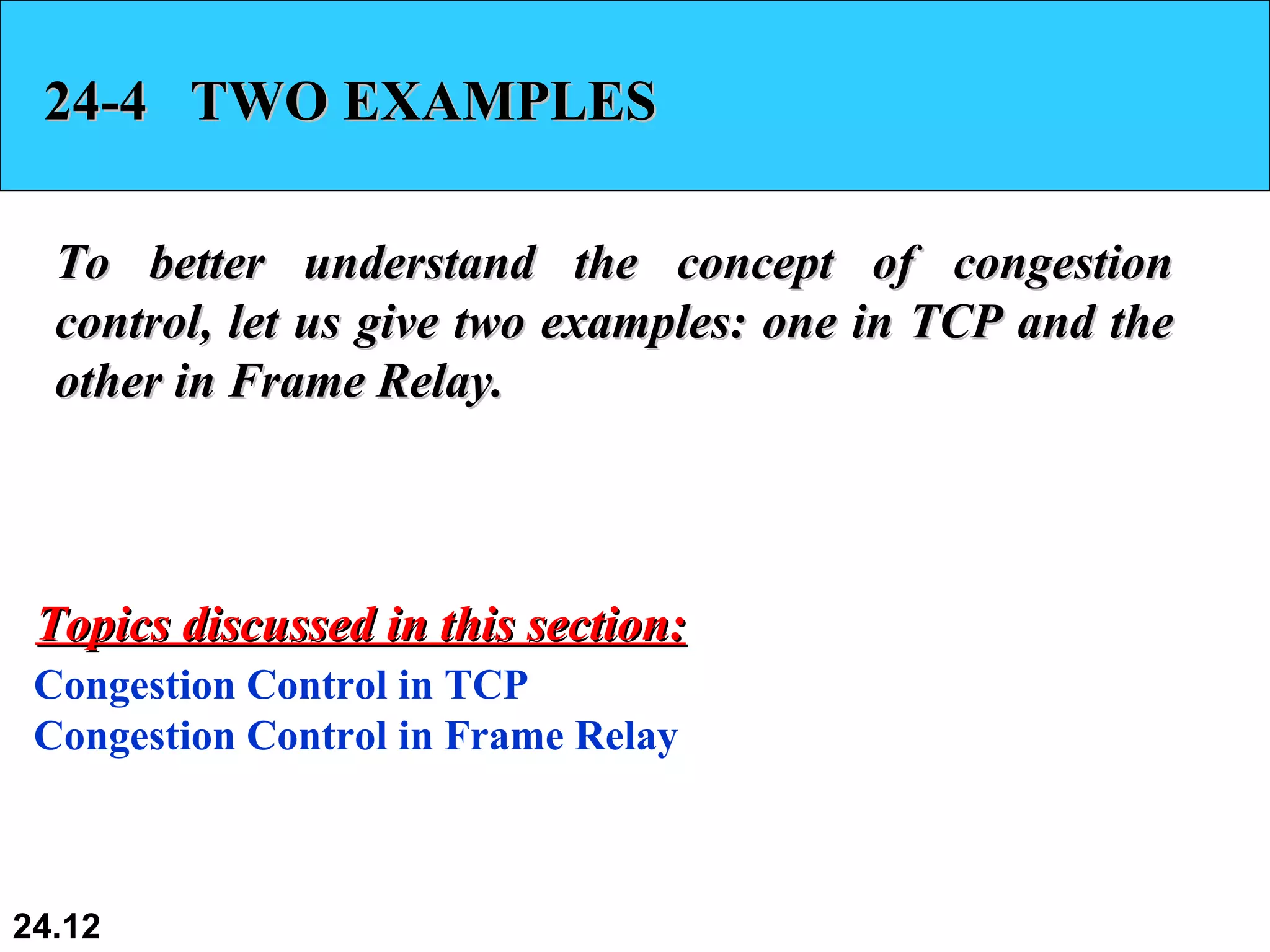 24-4  TWO EXAMPLES To better understand the concept of congestion control, let us give two examples: one in TCP and the other in Frame Relay. Congestion Control in TCP Congestion Control in Frame Relay Topics discussed in this section: 