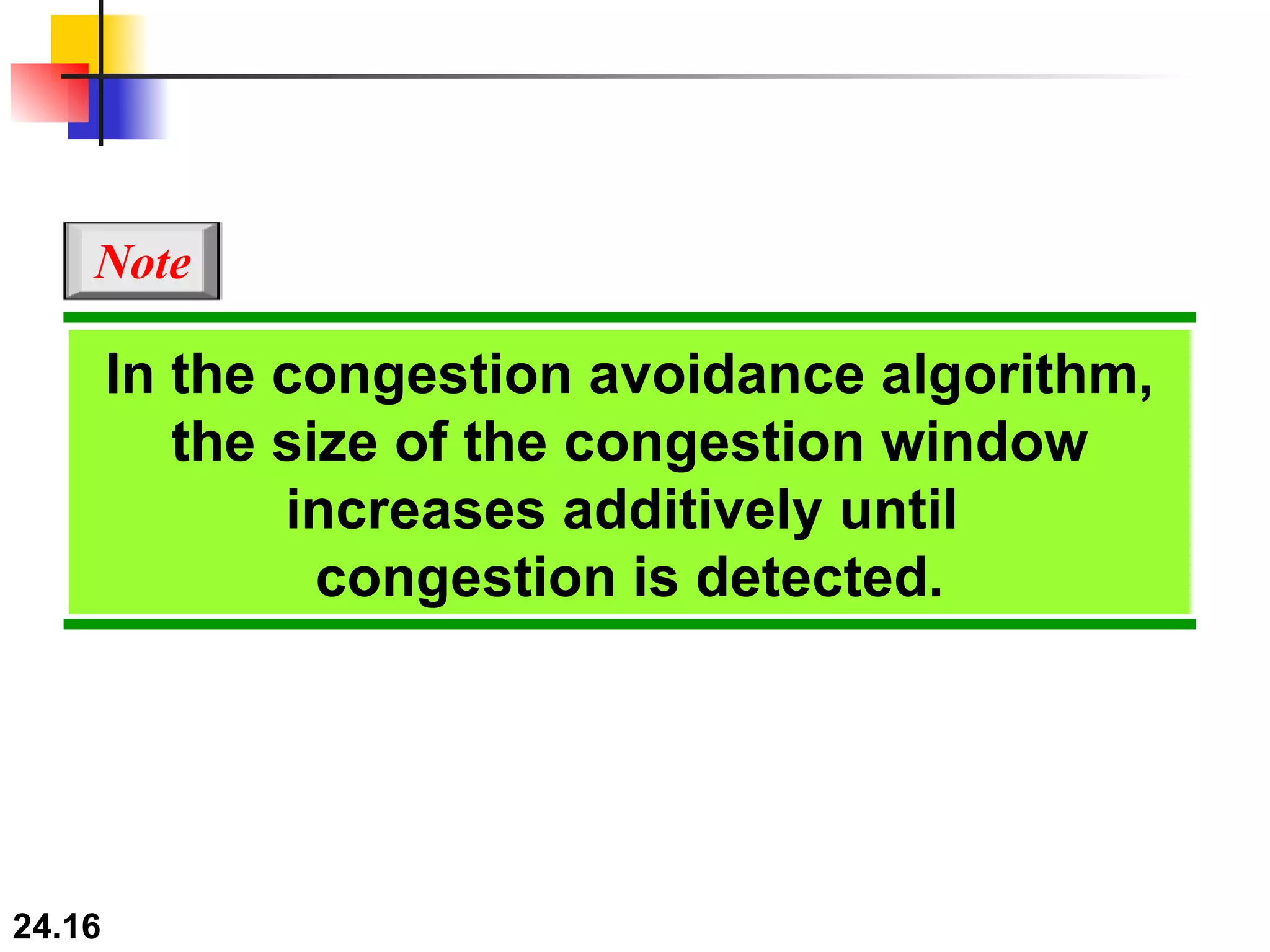 In the congestion avoidance algorithm, the size of the congestion window increases additively until  congestion is detected. Note 