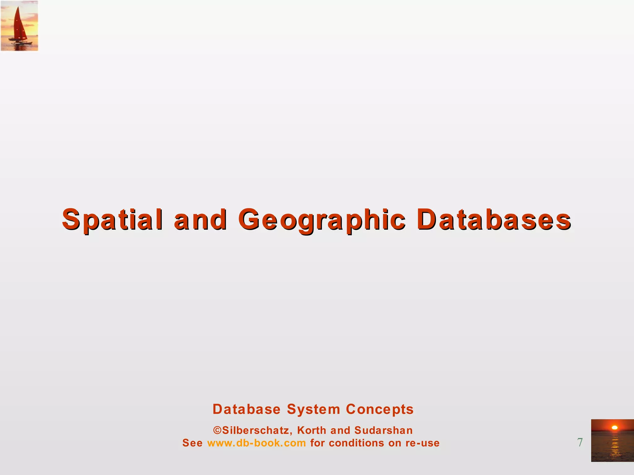 7
Database System Concepts
©Silberschatz, Korth and Sudarshan
See www.db-book.com for conditions on re-use
Spatial and Geographic DatabasesSpatial and Geographic Databases
 