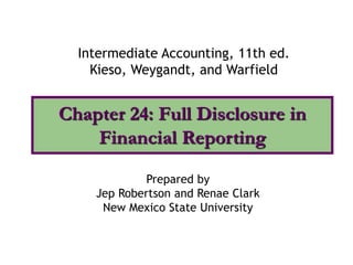 Chapter 24: Full Disclosure in
Financial Reporting
Intermediate Accounting, 11th ed.
Kieso, Weygandt, and Warfield
Prepared by
Jep Robertson and Renae Clark
New Mexico State University
 