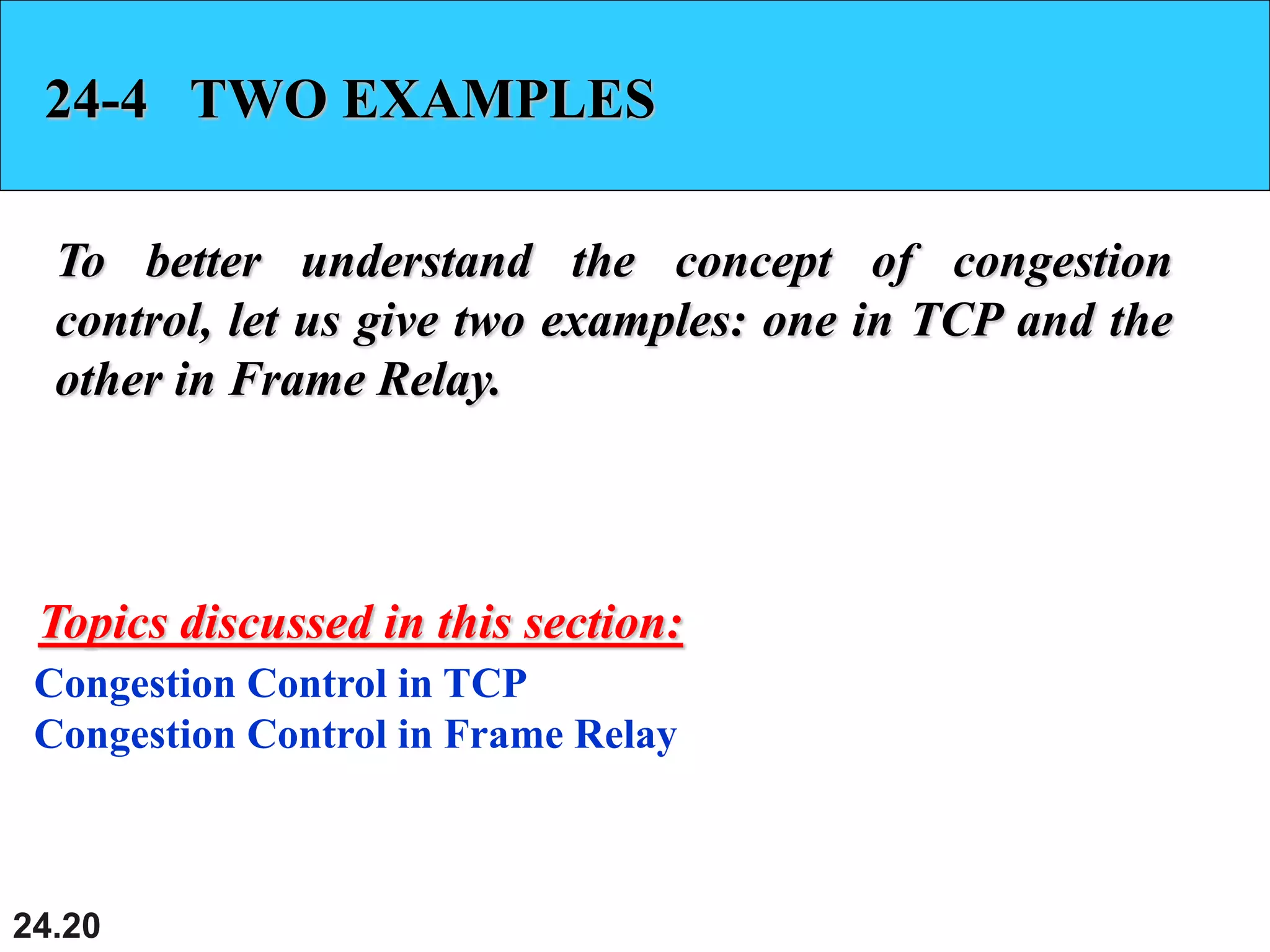 24.20
24-4 TWO EXAMPLES
To better understand the concept of congestion
control, let us give two examples: one in TCP and the
other in Frame Relay.
Congestion Control in TCP
Congestion Control in Frame Relay
Topics discussed in this section:
 