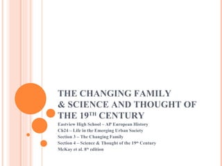 THE CHANGING FAMILY & SCIENCE AND THOUGHT OF THE 19 TH  CENTURY Eastview High School – AP European History Ch24 – Life in the Emerging Urban Society Section 3 – The Changing Family Section 4 – Science & Thought of the 19 th  Century McKay et al. 8 th  edition 