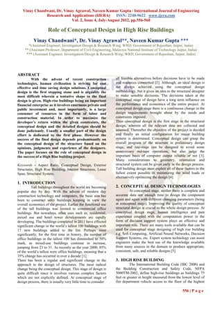 Vinay Chandwani, Dr. Vinay Agrawal, Naveen Kumar Gupta / International Journal of Engineering
              Research and Applications (IJERA)       ISSN: 2248-9622 www.ijera.com
                            Vol. 2, Issue 4, July-August 2012, pp.556-560

                    Role of Conceptual Design in High Rise Buildings
           Vinay Chandwani*, Dr. Vinay Agrawal**, Naveen Kumar Gupta ***
       *(Assistant Engineer, Investigation Design & Research Wing, WRD, Government of Rajasthan, Jaipur, India)
     ** (Assistant Professor, Department of Civil Engineering, Malaviya National Institute of Technology Jaipur, India)
      *** (Assistant Engineer, Investigation Design & Research Wing, WRD, Government of Rajasthan, Jaipur, India)




ABSTRACT
         With the advent of recent construction                  all feasible alternatives before decisions have to be made
technologies, human civilization is striving for cost            and resources committed [2]. Although, an ideal design is
effective and time saving design solutions. Conceptual           not always achieved using the conceptual design
design is the first stepping stone and is arguably the           methodology, but it gives an idea to the structural designer
most difficult wherein a tentative shape to the final            to make sensible decisions. The decisions taken at the
design is given. High-rise buildings being an important          conceptual stage of design have a long term influence on
financial enterprise as it involves enormous private and         the performance and economics of the entire project. At
public investment and, most importantly, is a large              conceptual design stage there is a continuous change in the
consumer of resources in the form of labor and                   design requirements brought about by the needs and
construction material. In order to maximize the                  constraints imposed.
developer’s return within the given constraints, the             Thus conceptual design is the first stage in the structural
conceptual design and the detailed designs should be             design, wherein all the relevant data are collected and
done judiciously. Usually a smaller part of the design           assessed. Thereafter the objective of the project is decided
effort is dedicated to the first phase. However the              and finally an initial configuration for major building
success of the final design depends predominantly on             system is determined. Conceptual design can grasp the
the conceptual design of the structure based on the              overall program of the structure in preliminary design
opinions, judgments and experience of the designers.             stage, and late-stage can be designed to avoid some
The paper focuses on the role of conceptual design in            unnecessary red-tape operations, but also judge the
the success of a High Rise building project.                     important basis of computer output reliable or not [3].
                                                                 Many considerations to geometry, orientation and
Keywords - Aspect Ratio, Conceptual Design, Exterior             structural system can be given early in the design process.
Structures, High Rise Building, Interior Structures, Lease       Tall building design must exploit all of these factors to the
Span, Structural System.                                         fullest extent possible in minimizing the wind loads or
                                                                 alternatively optimizing the design [4].
1. INTRODUCTION
         Tall buildings throughout the world are becoming        2. CONCEPTUAL DESIGN TECHNOLOGIES
popular day by day. With the advent of modern day                          At conceptual stage, neither there is complete and
construction technology and computers, the basic aim has         accurate data nor enough time to design the component
been to construct safer buildings keeping in view the            again and again with different changing parameters (being
overall economics of the project. Earlier the functional use     at conceptual stage). Improving the quality of conceptual
of the tall buildings was limited to commercial office           structural design is crucial to the whole design process. At
buildings. But nowadays, other uses such as, residential,        conceptual design stage, human intelligence and past
mixed use and hotel tower developments are rapidly               experience coupled with the computation power in the
developing. The buildings completed in 2011 have effected        form of decision support system plays an effective and
significant change in the world’s tallest 100 buildings with     important role. There are many tools available that can be
17 new buildings added to the list. Perhaps most                 used for conceptual stage designing of high rise building
significantly, for the first time in history, the number of      e.g. Soft Computing, Artificial Neural Networks, Decision
office buildings in the tallest 100 has diminished to 50%        Support Systems, etc. Expert system technology can assist
mark, as mixed-use buildings continue to increase,               engineers make the best use of the knowledge available
jumping from 23 to 31. As recently as the year 2000, 85%         from many sources in the domain to produce appropriate,
of the world’s tallest were office buildings, meaning that a     consistent, safe, and reliable designs [5].
35% change has occurred in over a decade [1].
There has been a regular and significant change in the           3. HIGH RISE BUILDING
approach to the design of structures. The most radical                     The International Building Code (IBC 2000) and
change being the conceptual design. This stage of design is      the Building Construction and Safety Code, NFPA
quite difficult since it involves various complex factors        5000TM-2002, define high-rise buildings as buildings 75
which are not explicitly defined. At conceptual stage of         feet or greater in height measured from the lowest level of
design process, there is usually very little time to consider    fire department vehicle access to the floor of the highest

                                                                                                              556 | P a g e
 