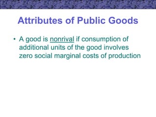 Attributes of Public Goods
• A good is nonrival if consumption of
additional units of the good involves
zero social marginal costs of production
 