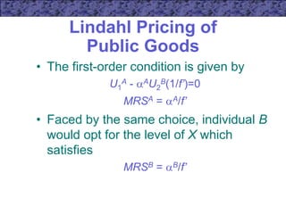 Lindahl Pricing of
Public Goods
• The first-order condition is given by
U1
A - AU2
B(1/f’)=0
MRSA = A/f’
• Faced by the same choice, individual B
would opt for the level of X which
satisfies
MRSB = B/f’
 