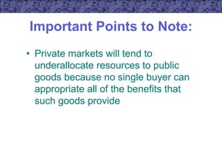 Important Points to Note:
• Private markets will tend to
underallocate resources to public
goods because no single buyer can
appropriate all of the benefits that
such goods provide
 