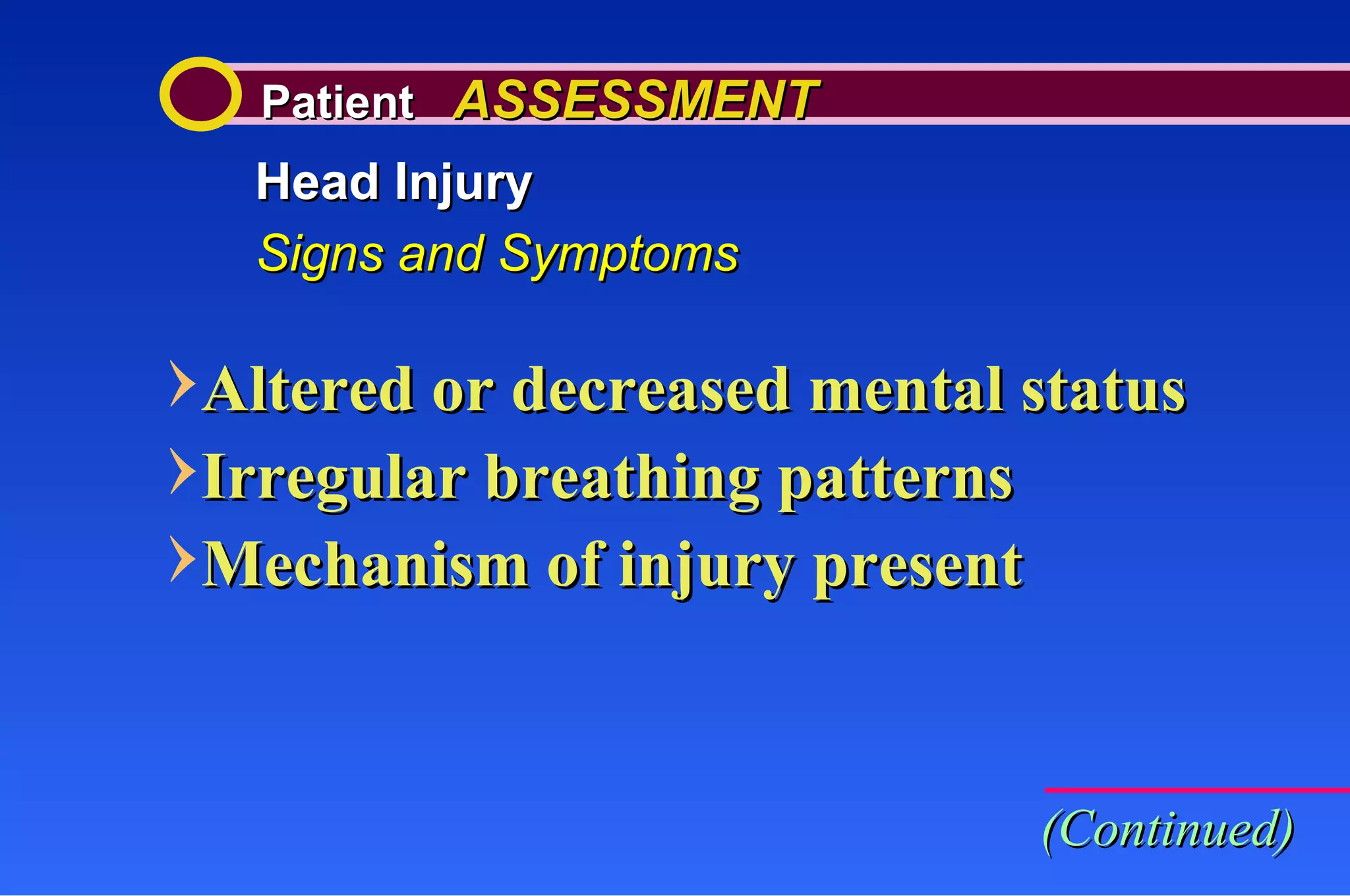 Patient  ASSESSMENT Head Injury Signs and Symptoms Altered or decreased mental status Irregular breathing patterns Mechanism of injury present (Continued) 