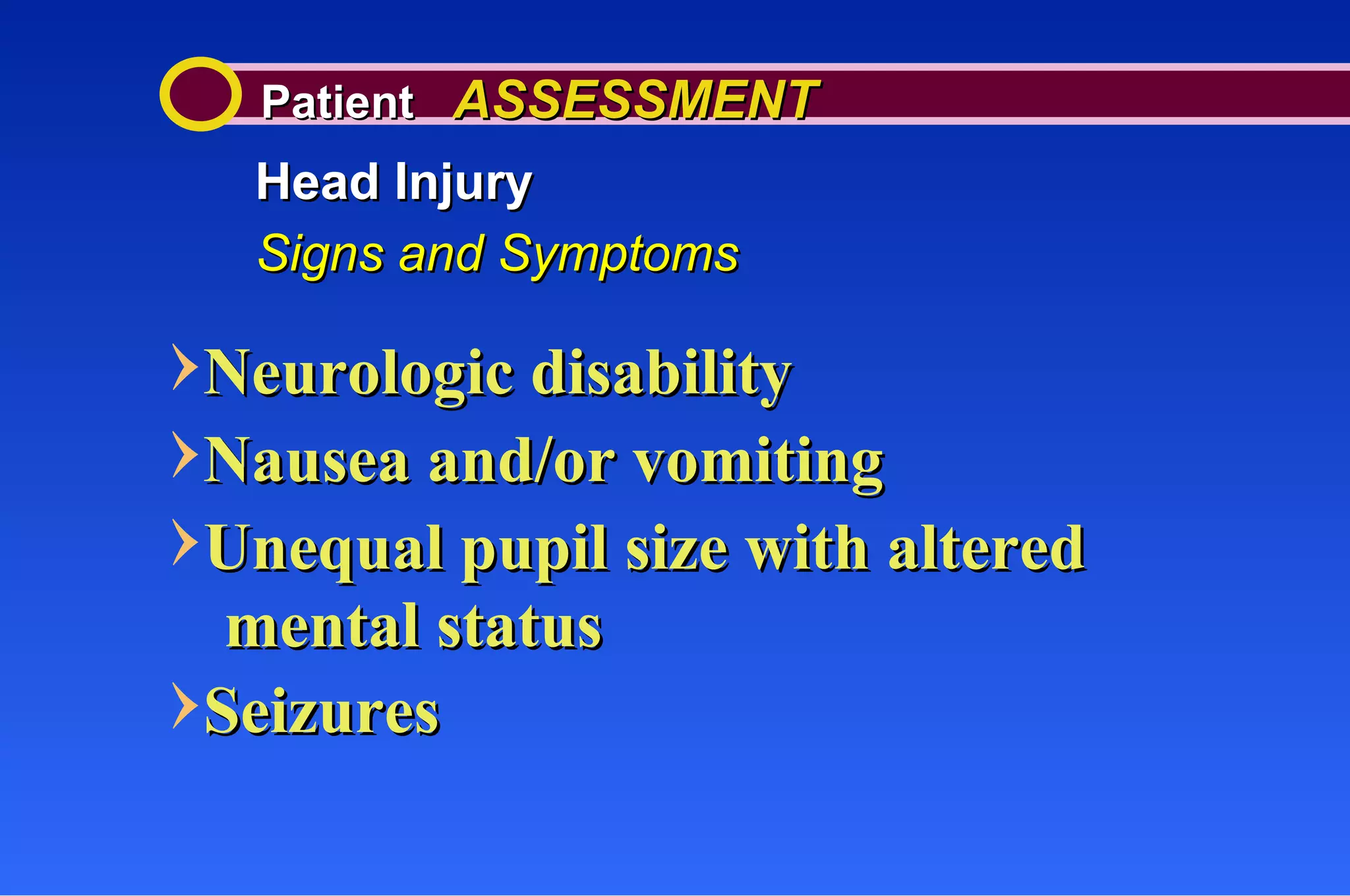 Patient  ASSESSMENT Head Injury Signs and Symptoms Neurologic disability Nausea and/or vomiting Unequal pupil size with altered mental status Seizures 