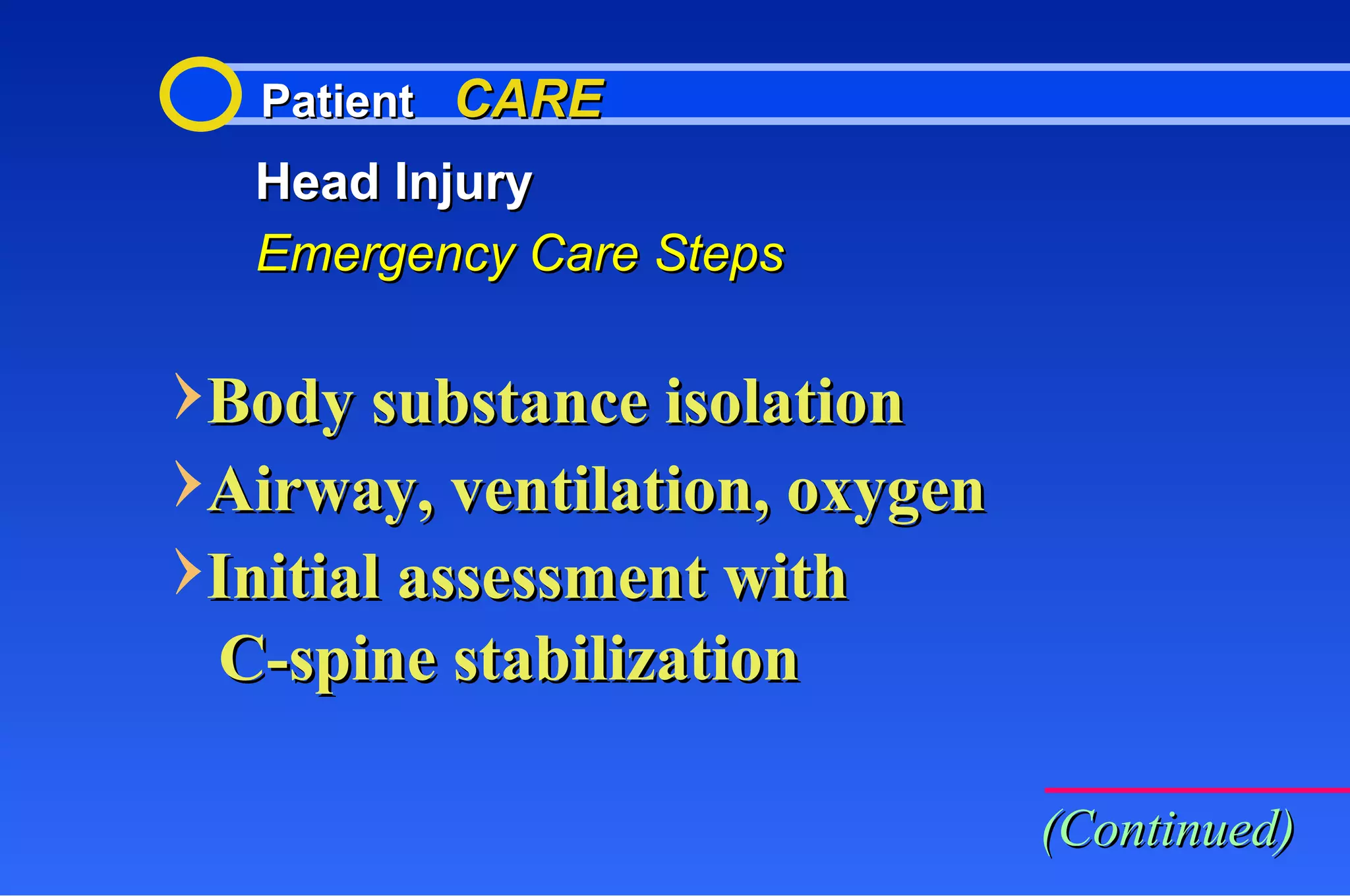 Patient  CARE Head Injury Emergency Care Steps Body substance isolation Airway, ventilation, oxygen Initial assessment with C-spine stabilization (Continued) 