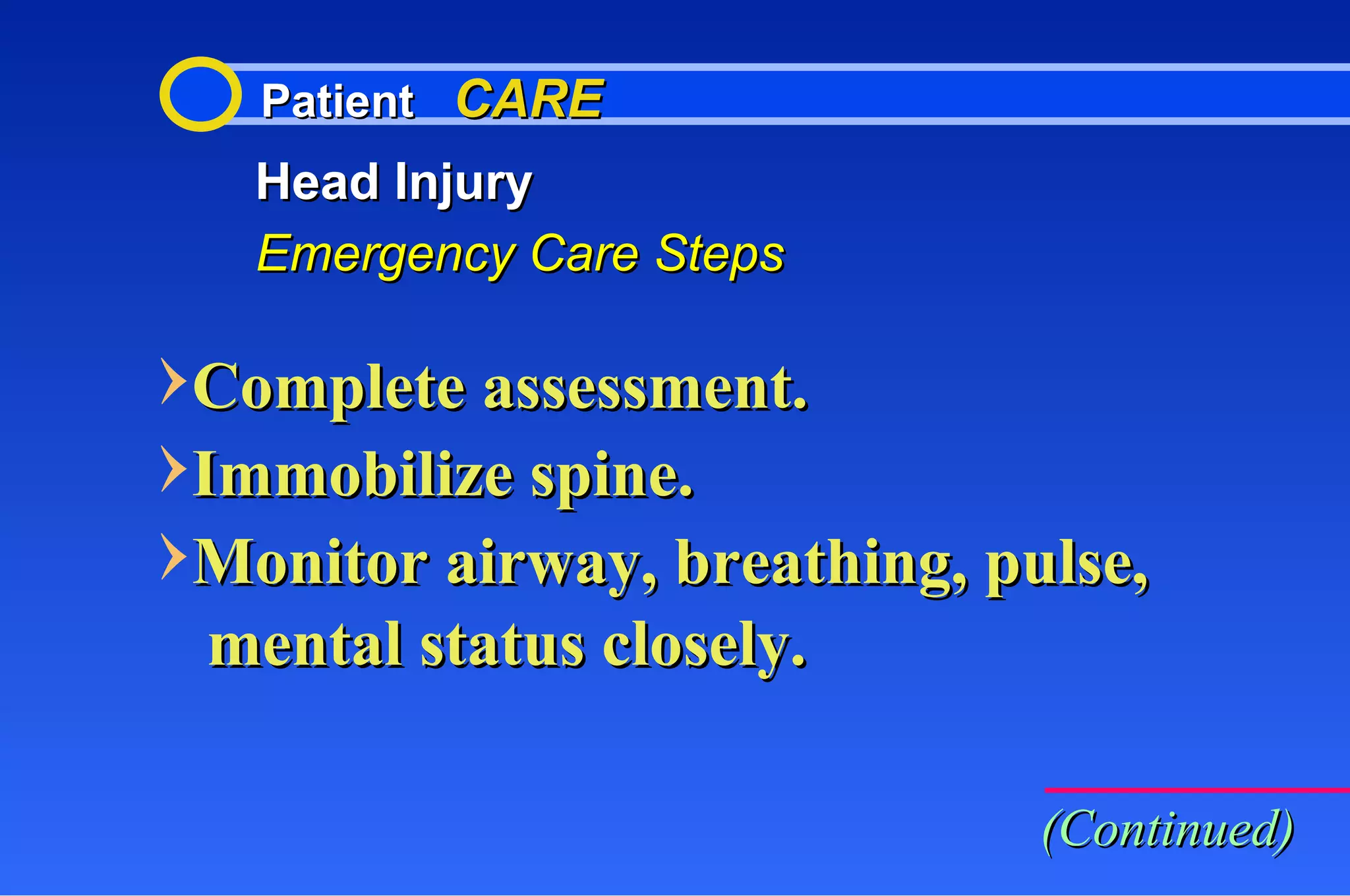 Patient  CARE Head Injury Emergency Care Steps Complete assessment. Immobilize spine. Monitor airway, breathing, pulse, mental status closely. (Continued) 