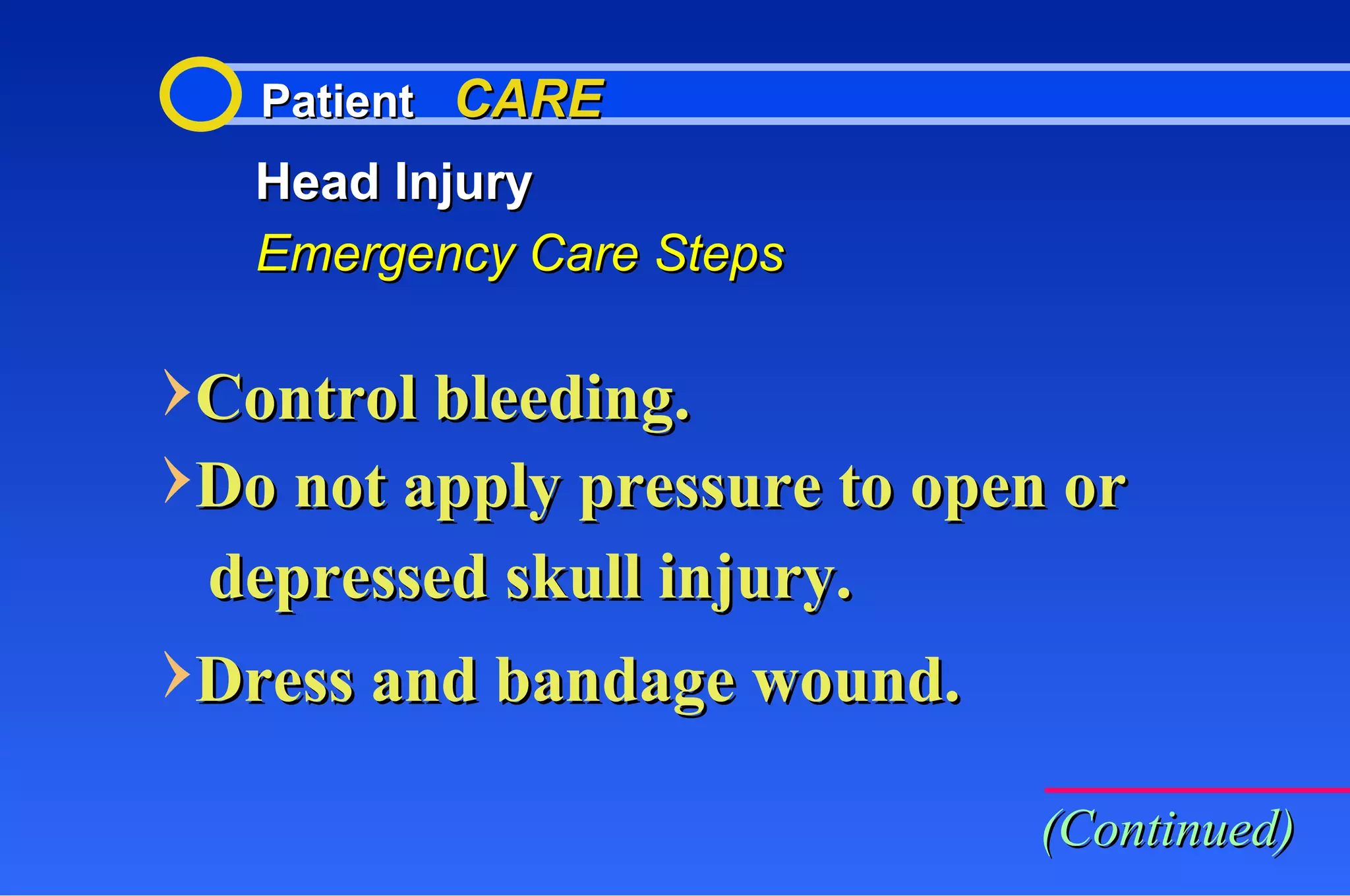 Patient  CARE Head Injury Emergency Care Steps Control bleeding. Do not apply pressure to open or depressed skull injury. Dress and bandage wound. (Continued) 