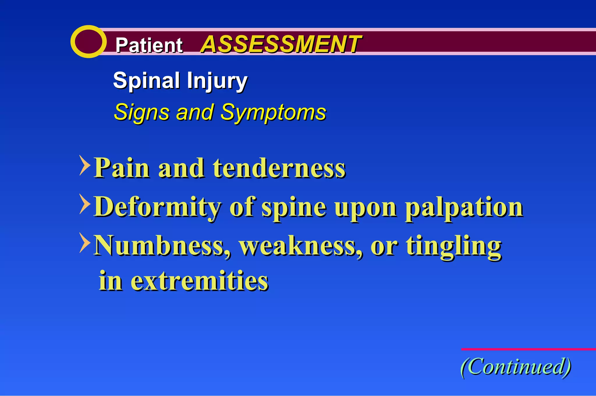 Patient  ASSESSMENT Spinal Injury Signs and Symptoms Pain and tenderness Deformity of spine upon palpation Numbness, weakness, or tingling in extremities (Continued) 