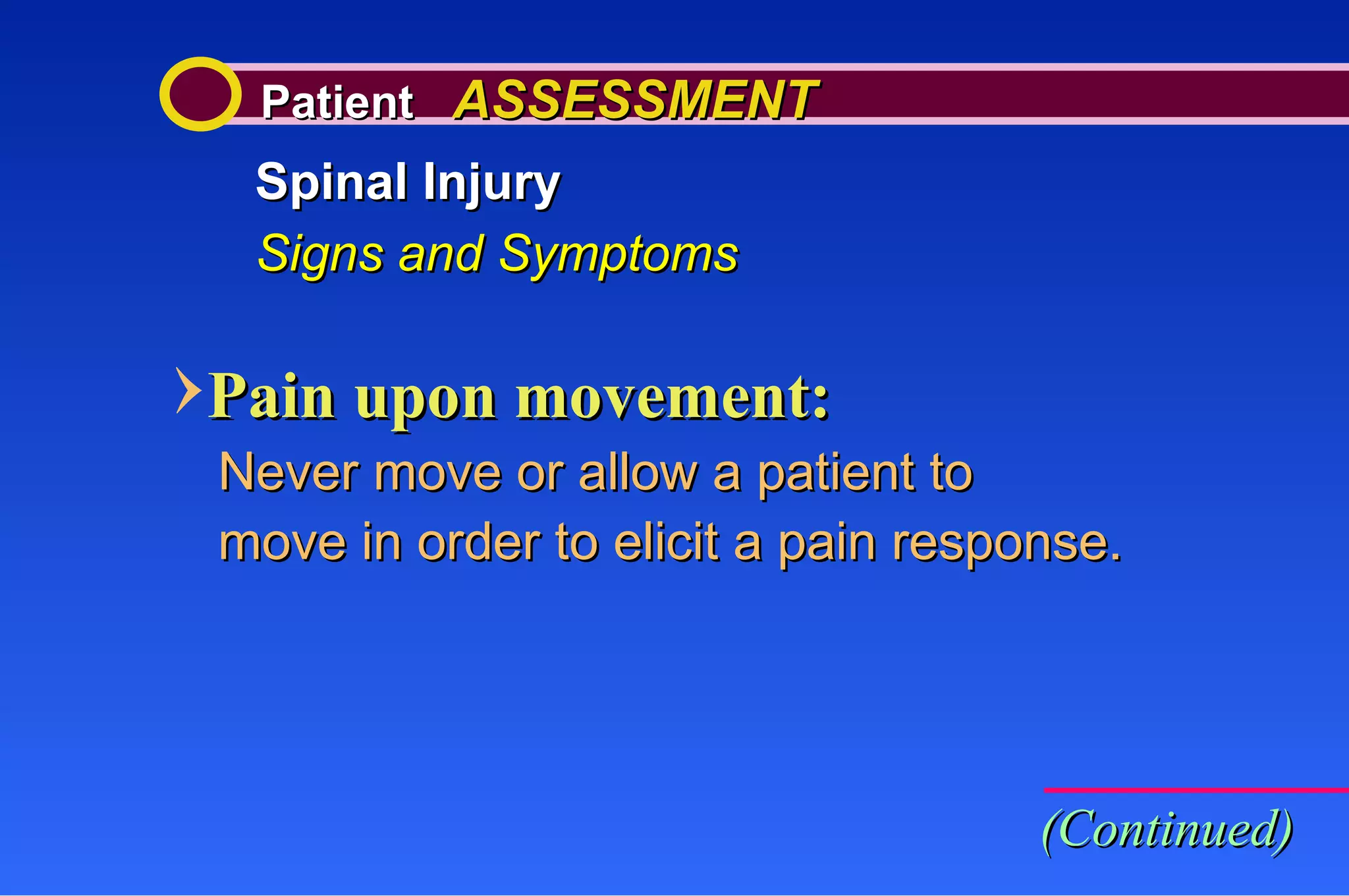Patient  ASSESSMENT Spinal Injury Signs and Symptoms Pain upon movement: Never move or allow a patient to move in order to elicit a pain response. (Continued) 