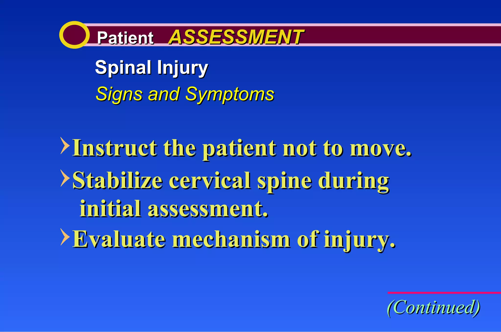 Patient  ASSESSMENT Spinal Injury Signs and Symptoms Instruct the patient not to move. Stabilize cervical spine during  initial assessment. Evaluate mechanism of injury. (Continued) 