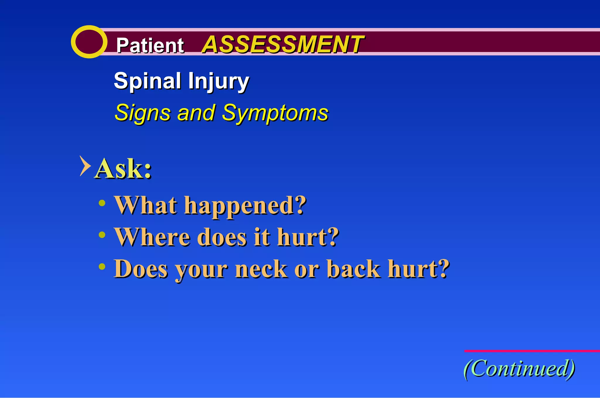 Patient  ASSESSMENT Spinal Injury Signs and Symptoms Ask: What happened? Where does it hurt? Does your neck or back hurt? (Continued) 