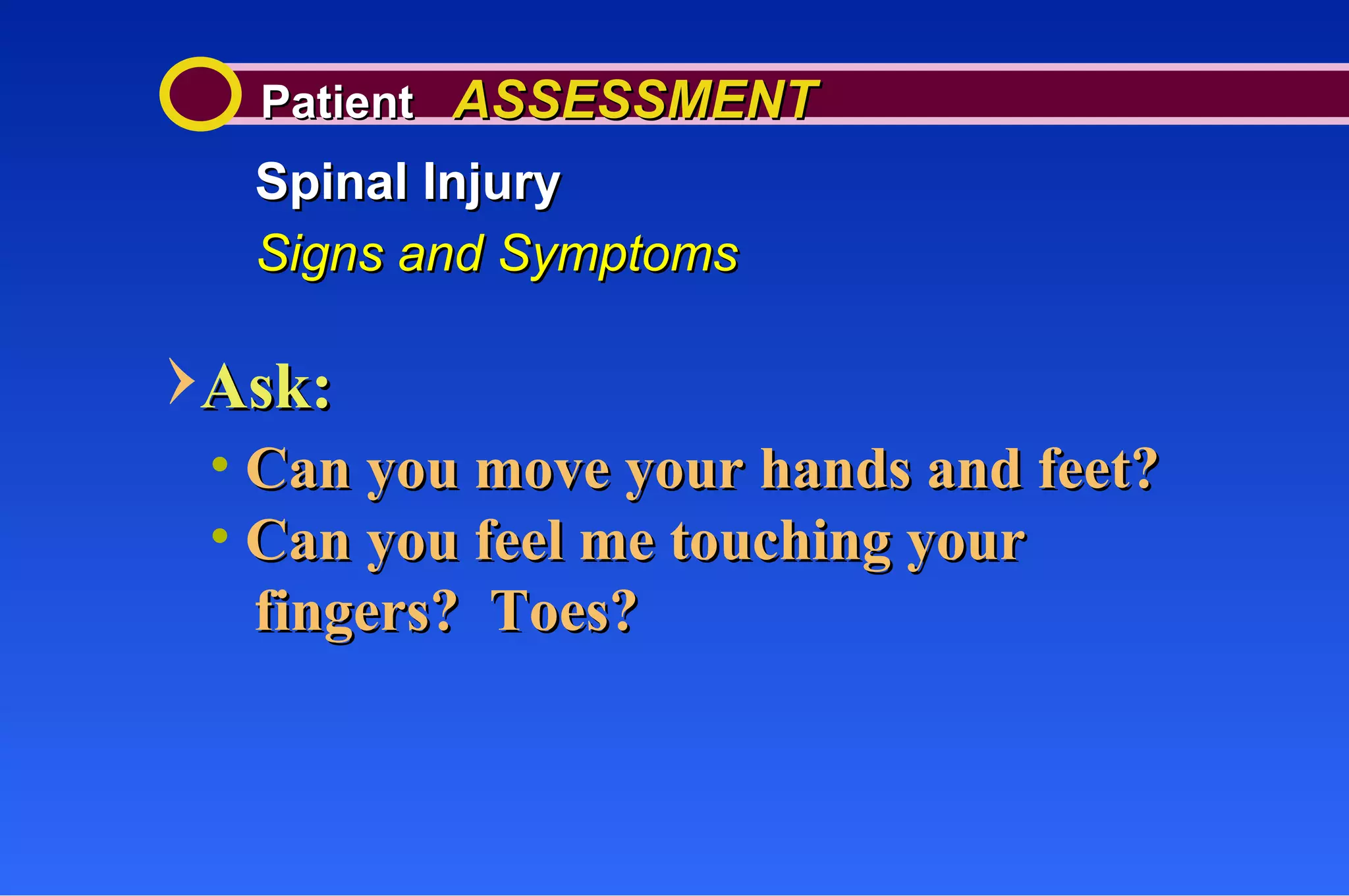 Patient  ASSESSMENT Spinal Injury Signs and Symptoms Ask: Can you move your hands and feet? Can you feel me touching your  fingers?  Toes? 