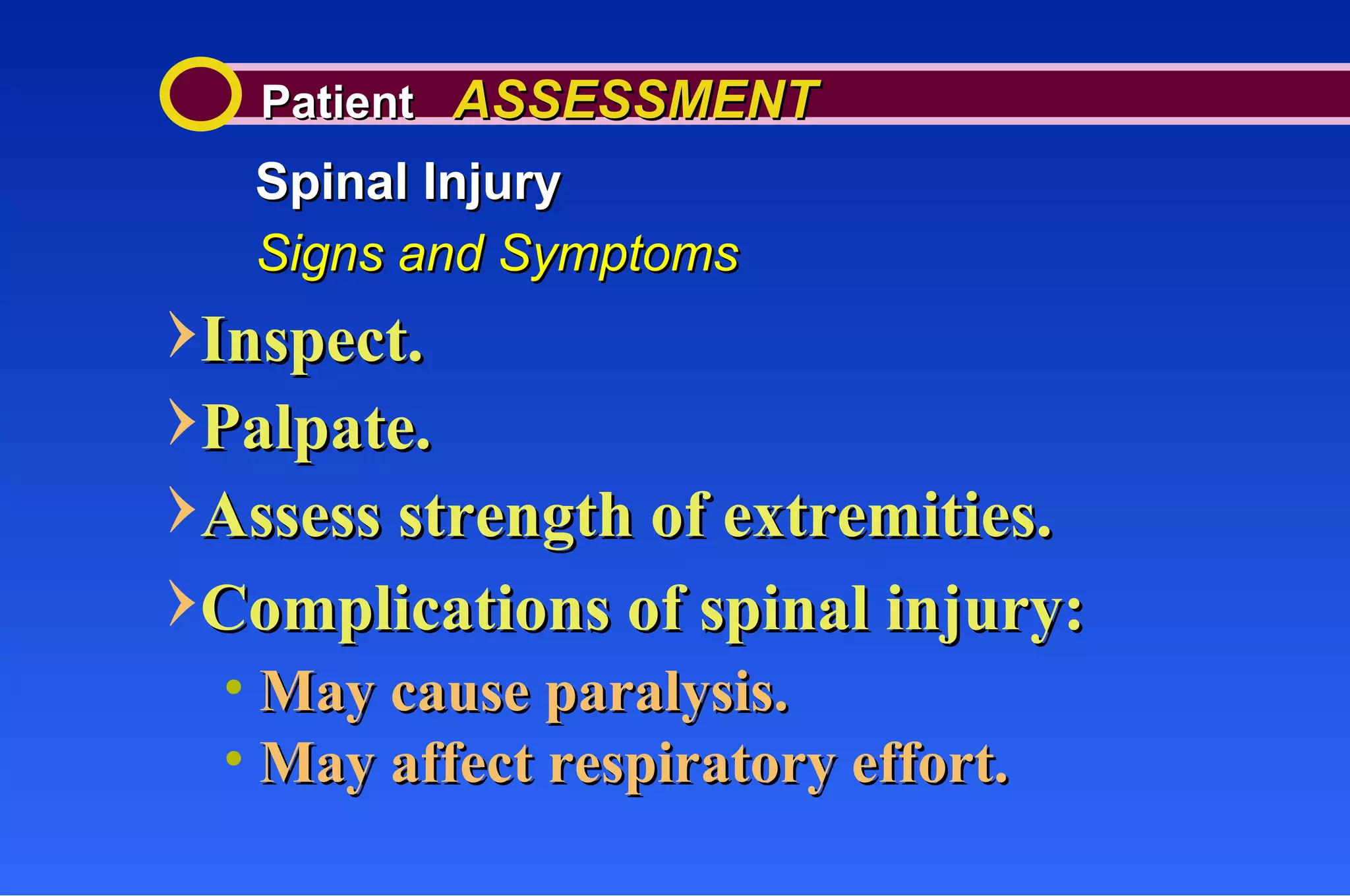 Patient  ASSESSMENT Spinal Injury Signs and Symptoms Inspect. Palpate. Assess strength of extremities. Complications of spinal injury: May cause paralysis. May affect respiratory effort. 