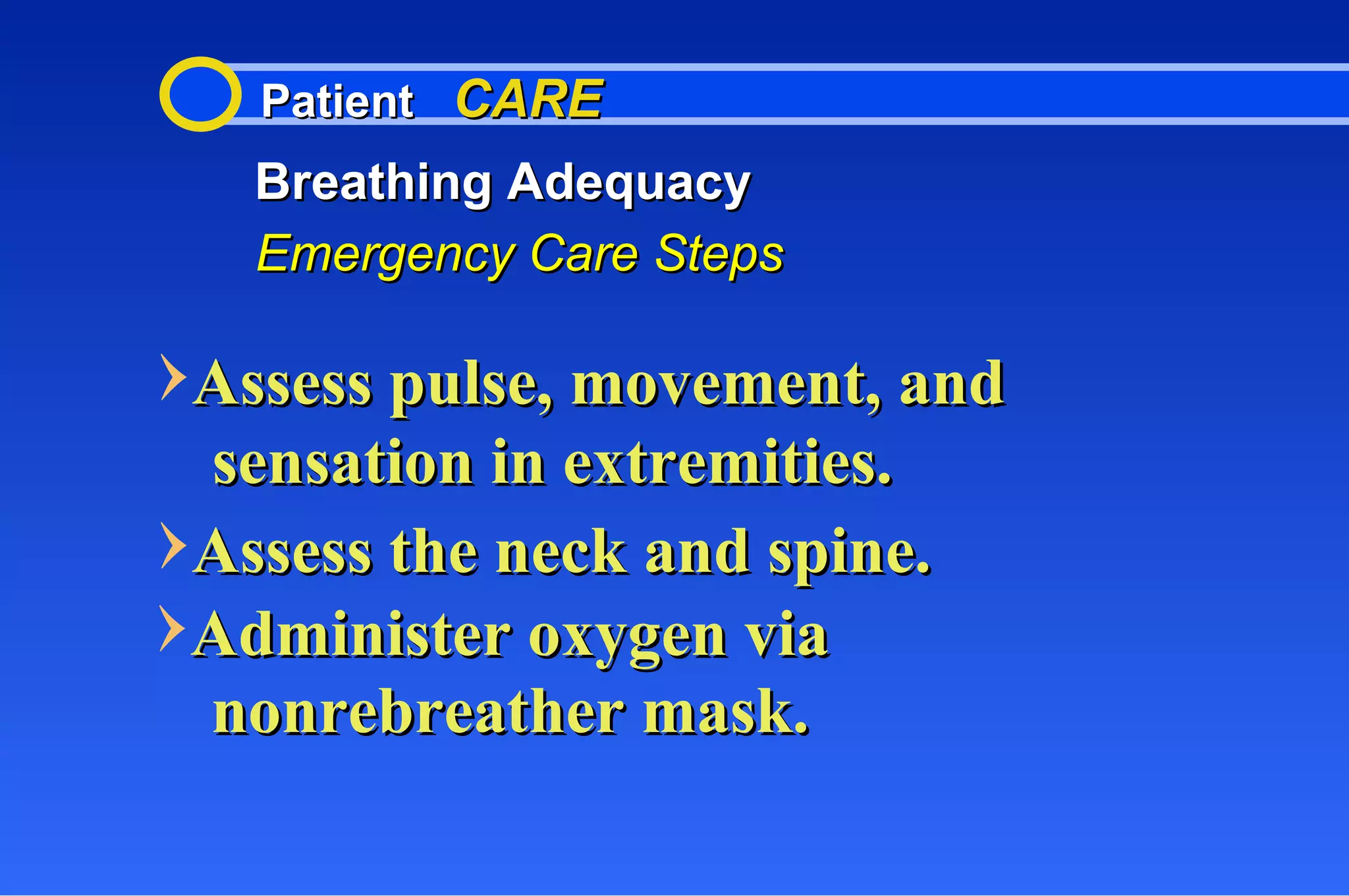 Patient  CARE Breathing Adequacy Emergency Care Steps Assess pulse, movement, and sensation in extremities. Assess the neck and spine. Administer oxygen via nonrebreather mask. 