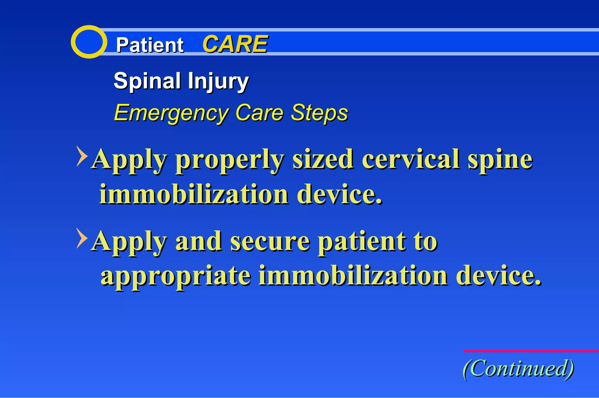 Patient  CARE Spinal Injury Emergency Care Steps Apply properly sized cervical spine immobilization device. Apply and secure patient to appropriate immobilization device. (Continued) 