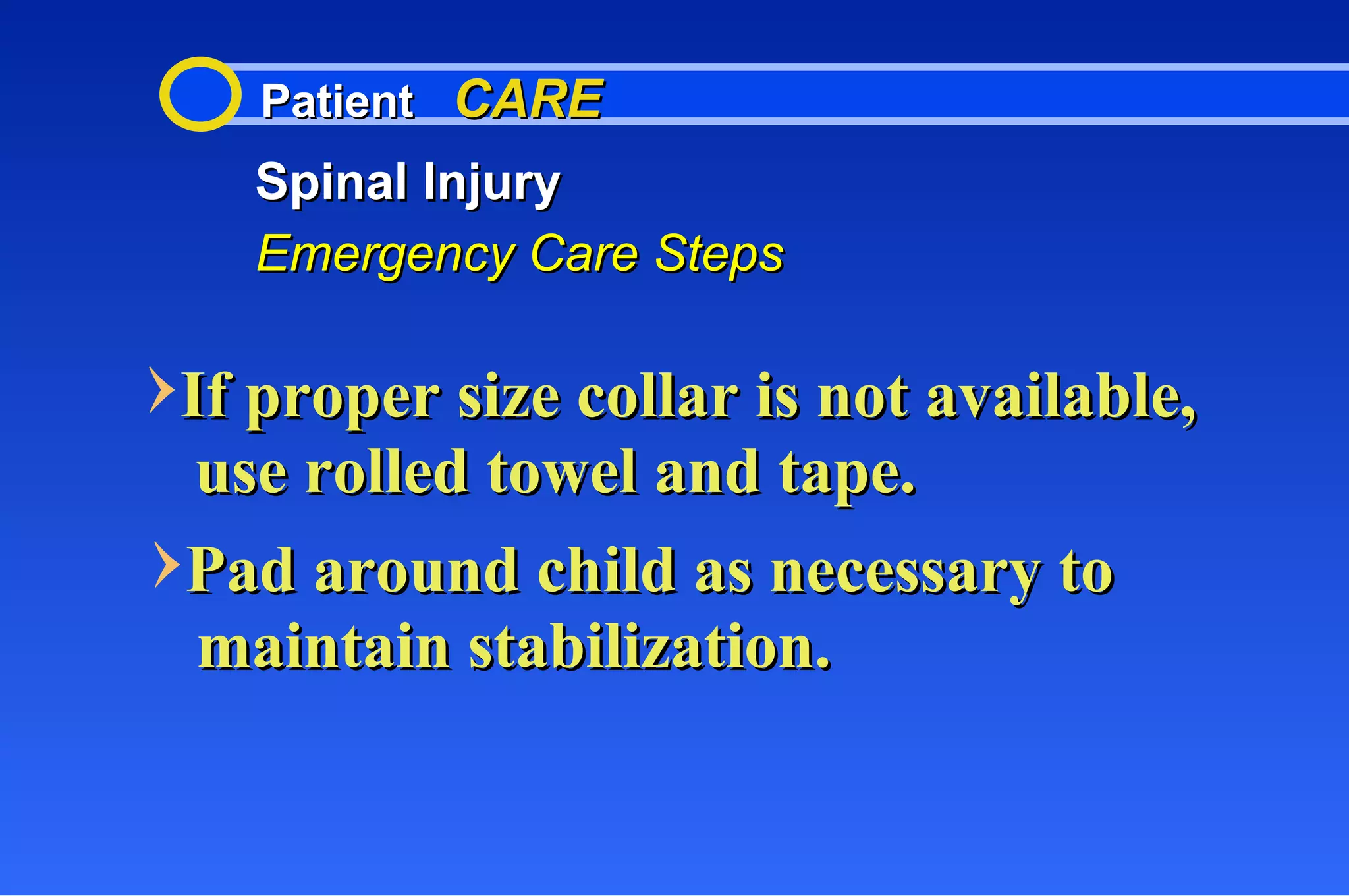Patient  CARE Spinal Injury Emergency Care Steps If proper size collar is not available, use rolled towel and tape. Pad around child as necessary to maintain stabilization. 