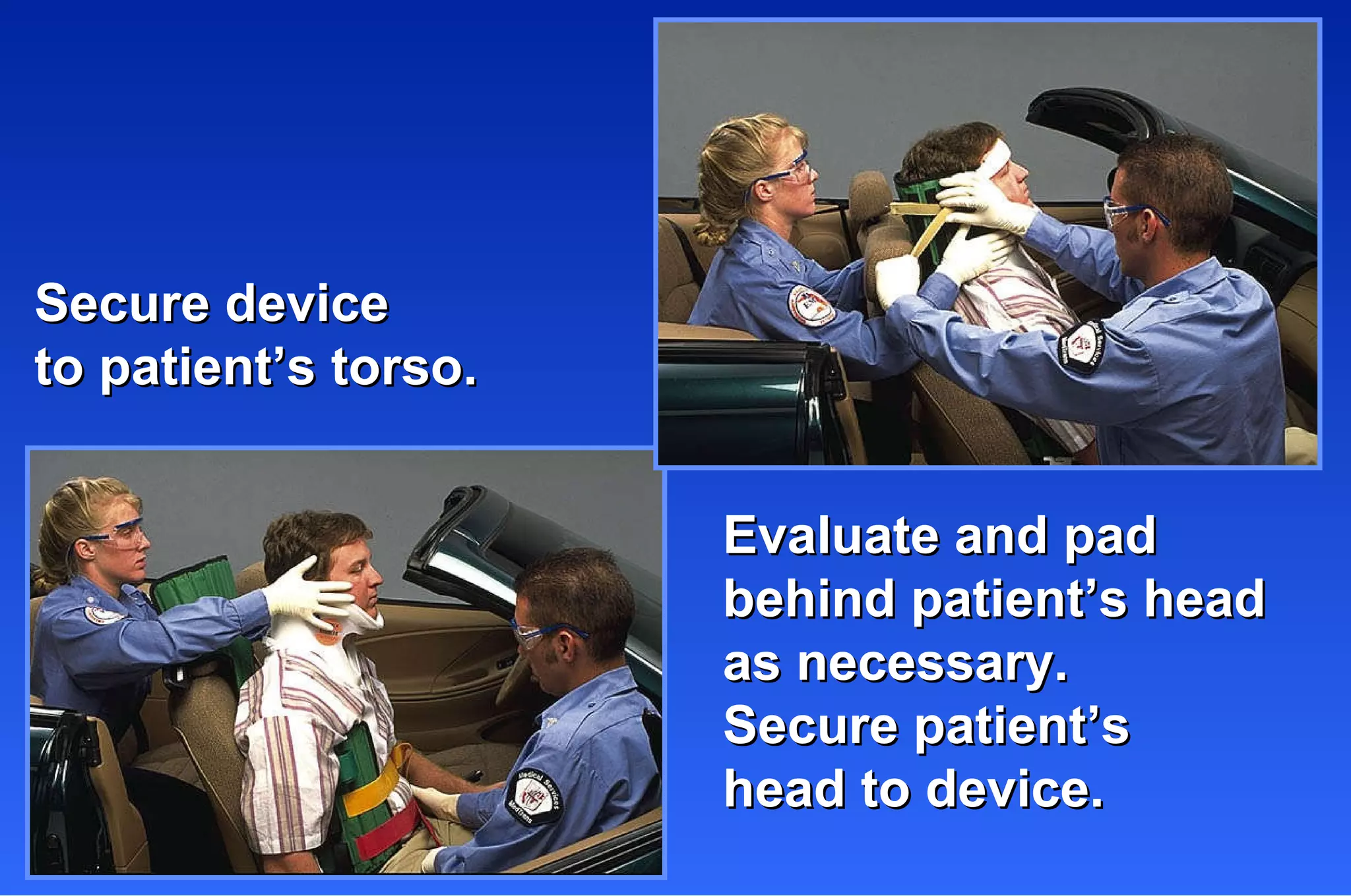 Secure device to patient’s torso. Evaluate and pad  behind patient’s head as necessary.  Secure patient’s  head to device. 