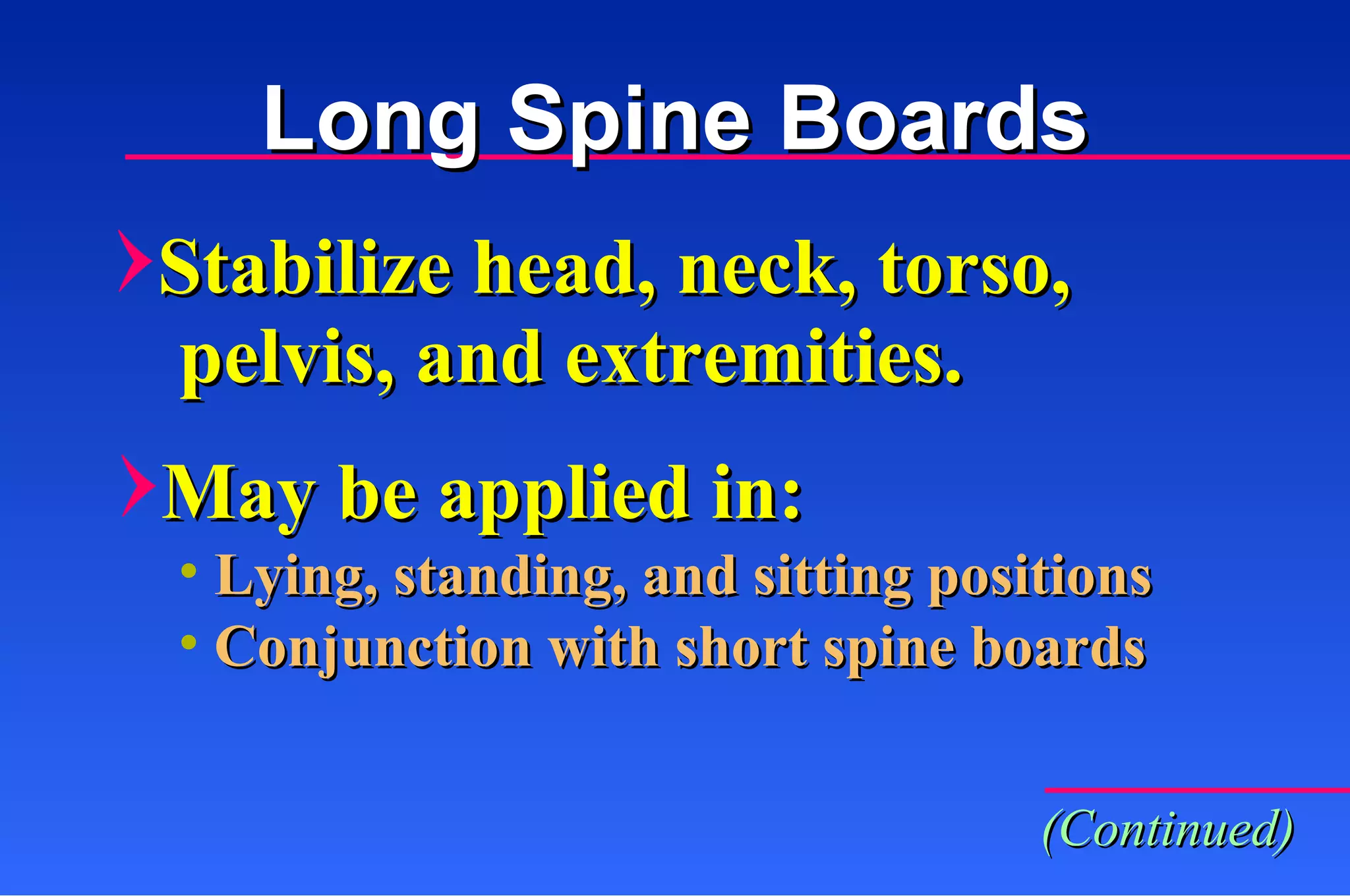 Stabilize head, neck, torso, pelvis, and extremities. May be applied in: Lying, standing, and sitting positions Conjunction with short spine boards (Continued) Long Spine Boards 