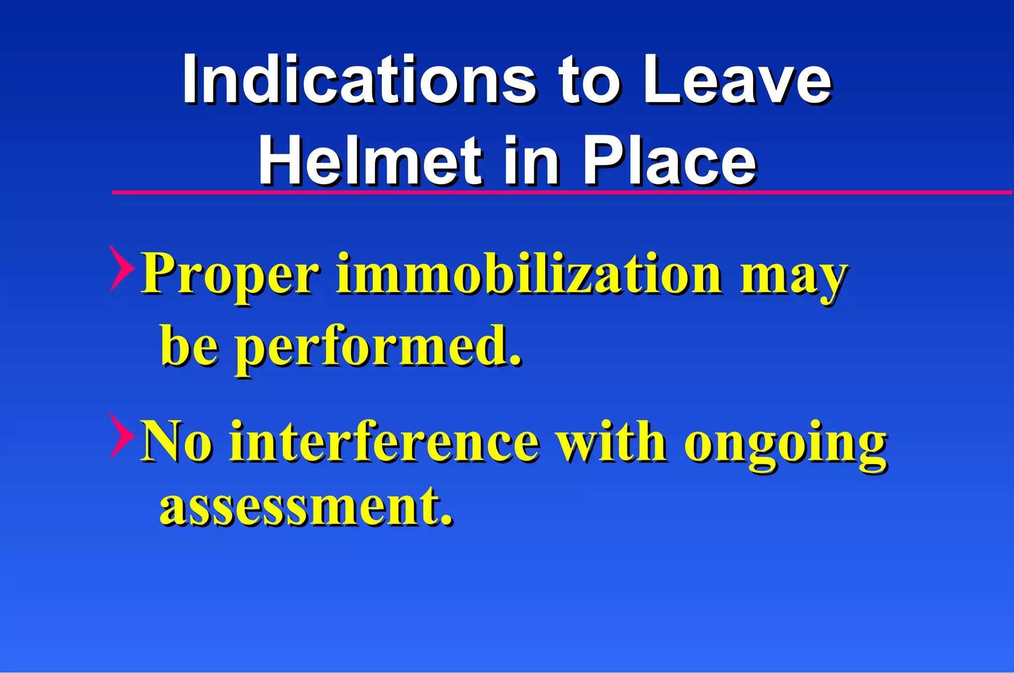Proper immobilization may be performed. No interference with ongoing assessment. Indications to Leave Helmet in Place 