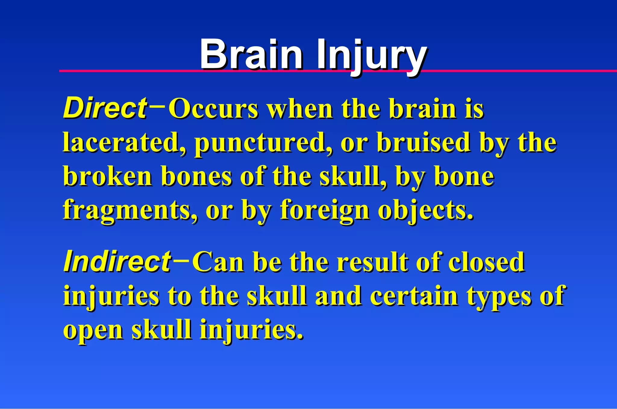 Direct   Occurs when the brain is lacerated, punctured, or bruised by the broken bones of the skull, by bone fragments, or by foreign objects. Brain Injury Indirect   Can be the result of closed injuries to the skull and certain types of open skull injuries. 