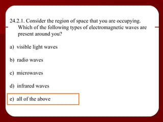 24.2.1. Consider the region of space that you are occupying.  Which of the following types of electromagnetic waves are present around you? a)  visible light waves b)  radio waves c)  microwaves d)  infrared waves e)  all of the above 