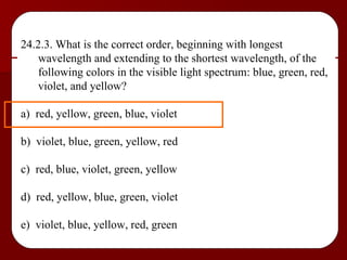 24.2.3. What is the correct order, beginning with longest wavelength and extending to the shortest wavelength, of the following colors in the visible light spectrum: blue, green, red, violet, and yellow? a)  red, yellow, green, blue, violet b)  violet, blue, green, yellow, red c)  red, blue, violet, green, yellow d)  red, yellow, blue, green, violet e)  violet, blue, yellow, red, green 