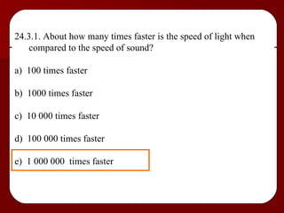 24.3.1. About how many times faster is the speed of light when compared to the speed of sound? a)  100 times faster b)  1000 times faster c)  10 000 times faster d)  100 000 times faster e)  1 000 000  times faster 