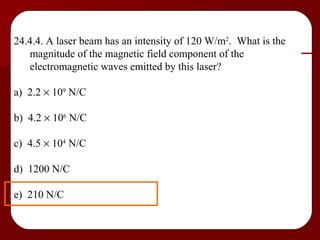 24.4.4. A laser beam has an intensity of 120 W/m 2 .  What is the magnitude of the magnetic field component of the electromagnetic waves emitted by this laser? a)  2.2    10 9  N/C b)  4.2    10 6  N/C c)  4.5    10 4  N/C d)  1200 N/C e)  210 N/C 