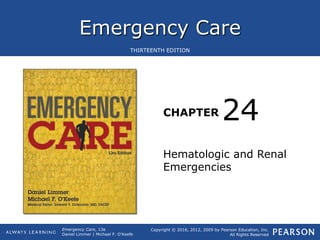 Emergency Care
CHAPTER
Copyright © 2016, 2012, 2009 by Pearson Education, Inc.
All Rights Reserved
Emergency Care, 13e
Daniel Limmer | Michael F. O'Keefe
THIRTEENTH EDITION
Hematologic and Renal
Emergencies
24
 