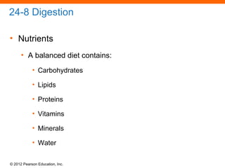 © 2012 Pearson Education, Inc.
24-8 Digestion
• Nutrients
• A balanced diet contains:
• Carbohydrates
• Lipids
• Proteins
• Vitamins
• Minerals
• Water
 