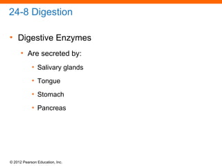 © 2012 Pearson Education, Inc.
24-8 Digestion
• Digestive Enzymes
• Are secreted by:
• Salivary glands
• Tongue
• Stomach
• Pancreas
 