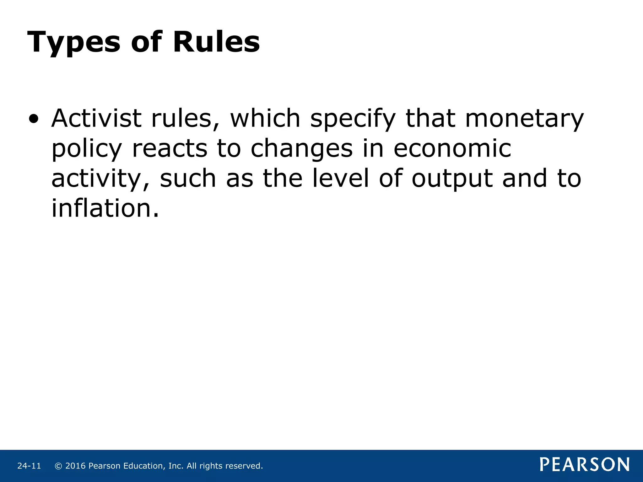 © 2016 Pearson Education, Inc. All rights reserved.24-11
Types of Rules
• Activist rules, which specify that monetary
policy reacts to changes in economic
activity, such as the level of output and to
inflation.
 