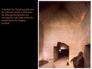 A modern-day Egyptian guide uses
his Coleman lantern to illuminate
the amazing hieroglyphic text
covering the walls deep within the
tunnels below the Saqqara
pyramid.
 