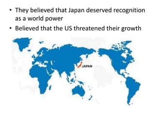 • They believed that Japan deserved recognition
as a world power
• Believed that the US threatened their growth
 