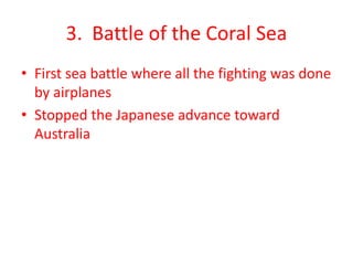 3. Battle of the Coral Sea
• First sea battle where all the fighting was done
by airplanes
• Stopped the Japanese advance toward
Australia
 