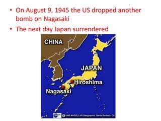 • On August 9, 1945 the US dropped another
bomb on Nagasaki
• The next day Japan surrendered
 