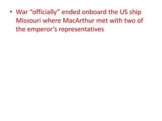 • War “officially” ended onboard the US ship
Missouri where MacArthur met with two of
the emperor’s representatives
 