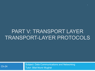 PART V: TRANSPORT LAYER
TRANSPORT-LAYER PROTOCOLS
Subject: Data Communications and Networking
Tutor: Bilal Munir Mughal
1
Ch-24
 