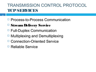 TRANSMISSION CONTROL PROTOCOL
TCPSERVICES
 Process-to-Process Communication
 StreamDelivery Service
 Full-Duplex Communication
 Multiplexing and Demultiplexing
 Connection-Oriented Service
 Reliable Service
19
 