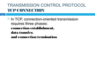 TRANSMISSION CONTROL PROTOCOL
TCPCONNECTION
 In TCP, connection-oriented transmission
requires three phases:
connection establishment,
data transfer,
and connection termination.
27
 