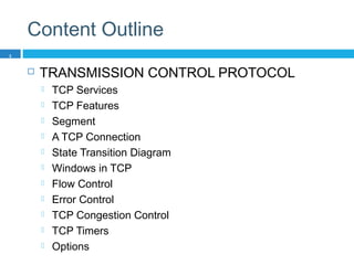 Content Outline
 TRANSMISSION CONTROL PROTOCOL
 TCP Services
 TCP Features
 Segment
 A TCP Connection
 State Transition Diagram
 Windows in TCP
 Flow Control
 Error Control
 TCP Congestion Control
 TCP Timers
 Options
3
 