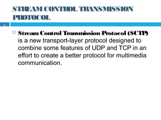 STREAMCONTROL TRANSMISSION
PROTOCOL
 StreamControl Transmission Protocol (SCTP)
is a new transport-layer protocol designed to
combine some features of UDP and TCP in an
effort to create a better protocol for multimedia
communication.
60
 